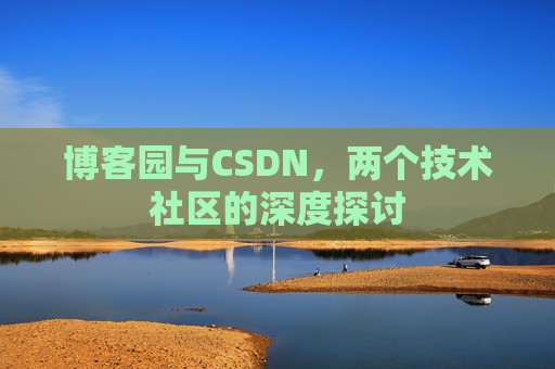博客园与CSDN,两个技术社区的深度探讨 博客园与CSDN,两个技术社区的深度探讨